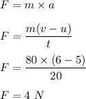 F=m\times a\\\\F=\dfrac{m(v-u)}{t}\\\\F=\dfrac{80\times (6-5)}{20}\\\\F=4\ N