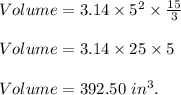 Volume=3.14\times 5^2\times \frac{15}{3} \\\\Volume=3.14\times 25\times 5\\\\Volume=392.50\ in^3.