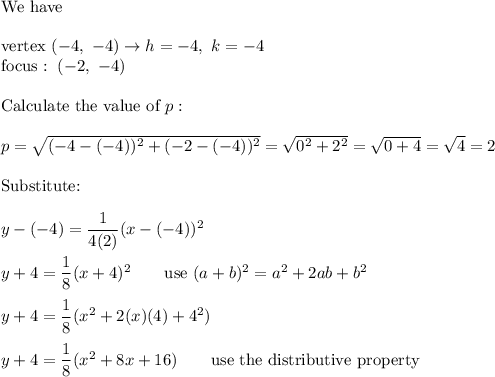 \text{We have}\\\\\text{vertex}\ (-4,\ -4)\to h=-4,\ k=-4\\\text{focus}:\ (-2,\ -4)\\\\\text{Calculate the value of}\ p:\\\\p=\sqrt{(-4-(-4))^2+(-2-(-4))^2}=\sqrt{0^2+2^2}=\sqrt{0+4}=\sqrt4=2\\\\\text{Substitute:}\\\\y-(-4)=\dfrac{1}{4(2)}(x-(-4))^2\\\\y+4=\dfrac{1}{8}(x+4)^2\qquad\text{use}\ (a+b)^2=a^2+2ab+b^2\\\\y+4=\dfrac{1}{8}(x^2+2(x)(4)+4^2)\\\\y+4=\dfrac{1}{8}(x^2+8x+16)\qquad\text{use the distributive property}