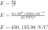 E = \frac{kq}{r^2} \\\\E = \frac{9\times 10^9 \times 250\times 10^{-7}}{(0.707)^2} \\\\E= 450,135.94 \ N/C
