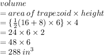 volume   \\ = area \: of \: trapezoid \times height \\  =   \{\frac{1}{2} (16 + 8) \times 6 \}  \times 4 \\  = 24 \times 6 \times 2 \\  = 48 \times 6 \\  = 288 \:  {in}^{3}  \\