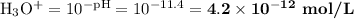 \text{H$_{3}$O$^{+}$} = 10^{-\text{pH}} = 10^{-11.4} = \mathbf{4.2 \times 10^{-12}} \textbf{ mol/L}