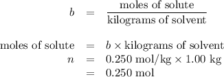 \begin{array}{rcl}b & = & \dfrac{\text{moles of solute}}{\text{kilograms of solvent}}\\\\\text{moles of solute} & = & b \times {\text{kilograms of solvent}}\\n & = &\text{0.250 mol/kg} \times \text{1.00 kg}\\ & = & \text{0.250 mol}\\\end{array}
