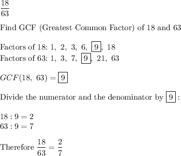 \dfrac{18}{63}\\\\\text{Find GCF (Greatest Common Factor) of 18 and 63}\\\\\text{Factors of 18:}\ 1,\ 2,\ 3,\ 6,\ \boxed{9},\ 18\\\text{Factors of 63:}\ 1,\ 3,\ 7,\ \boxed{9},\ 21,\ 63\\\\GCF(18,\ 63)=\boxed9\\\\\text{Divide the numerator and the denominator by}\ \boxed9:\\\\18:9=2\\63:9=7\\\\\text{Therefore}\ \dfrac{18}{63}=\dfrac{2}{7}