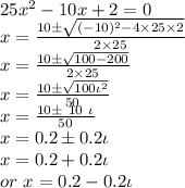 25x^2-10x+2=0\\x=\frac{10 \pm\sqrt{(-10)^2-4\times 25\times 2} }{2 \times 25 } \\x=\frac{10 \pm \sqrt{100-200}}{2 \times 25} \\x=\frac{10 \pm \sqrt {100 \iota^2}}{50} \\x=\frac{10 \pm ~10~\iota}{50} \\x=0.2 \pm 0.2 \iota\\x=0.2+0.2 \iota\\or ~x=0.2-0.2 \iota