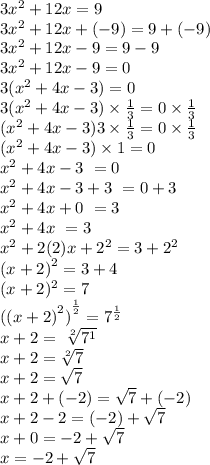 3 {x}^{2}  + 12x = 9 \\ 3 {x}^{2}  + 12x  + ( - 9) = 9 + ( - 9) \\ 3 {x}^{2}  + 12x - 9 = 9 - 9 \\ 3 {x}^{2}  + 12x - 9 = 0 \\ 3 ({x}^{2}  + 4x - 3) = 0 \\ 3 ({x}^{2}  + 4x - 3) \times  \frac{1}{3}  = 0 \times  \frac{1}{3}  \\ ({x}^{2}  + 4x - 3)3 \times  \frac{1}{3}  = 0 \times  \frac{1}{3}  \\ ({x}^{2}  + 4x - 3) \times 1 = 0 \\ {x}^{2}  + 4x - 3 \ = 0 \\ {x}^{2}  + 4x  - 3 + 3\ = 0 + 3 \\ {x}^{2}  + 4x  + 0\ = 3 \\ {x}^{2}  + 4x \ =3 \\  {x}^{2}  + 2(2)x + 2^{2}  =  3 +  {2}^{2}  \\  {(x + 2)}^{2}  = 3 + 4 \\ (x + 2) ^{2}  = 7 \\  { ({(x + 2)}^{2}) }^{ \frac{1}{2} }  = 7 ^{ \frac{1}{2} }  \\  x + 2 =  \ \sqrt[2]{ {7}^{1} }  \\ x + 2 =  \sqrt[2]{7}  \\ x + 2 =  \sqrt{7}  \\ x + 2 + ( - 2) =  \sqrt{7}  + ( - 2) \\ x + 2 - 2 = ( - 2) +  \sqrt{7}  \\ x + 0 =  - 2 +  \sqrt{7}  \\ x =  - 2 +  \sqrt{7}