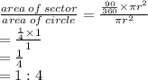 \frac{area \: of \: sector}{area \: of \: circle}  =  \frac{ \frac{ 90 \degree}{360 \degree  } \times \pi {r}^{2}}{ \pi {r}^{2}}  \\  =  \frac{ \frac{1}{4}  \times 1}{1}  \\  =  \frac{1}{4}  \\  = 1 : 4