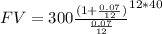 FV=300\frac{(1+\frac{0.07}{12} )}{\frac{0.07}{12} } ^{12*40}