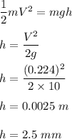 \dfrac{1}{2}mV^2=mgh\\\\h=\dfrac{V^2}{2g}\\\\h=\dfrac{(0.224)^2}{2\times 10}\\\\h=0.0025\ m\\\\h=2.5\ mm