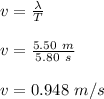 v = \frac{\lambda}{T}\\\\v = \frac{5.50 \ m}{5.80 \ s}\\\\v = 0.948 \ m/s
