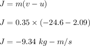 J=m(v-u)\\\\J=0.35\times (-24.6-2.09)\\\\J=-9.34\ kg-m/s