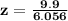 \mathbf{z = \frac{9.9}{6.056}}