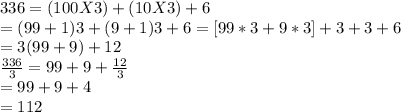 336=(100X3)+(10X3)+6\\=(99+1)3+(9+1)3+6=[99*3+9*3]+3+3+6\\=3(99+9)+12\\\frac{336}{3} =99+9 +\frac{12}{3} \\=99+9+4\\=112