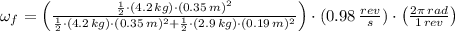 \omega_{f} = \left(\frac{\frac{1}{2}\cdot (4.2\,kg)\cdot (0.35\,m)^{2} }{\frac{1}{2}\cdot (4.2\,kg)\cdot (0.35\,m)^{2} + \frac{1}{2}\cdot (2.9\,kg)\cdot (0.19\,m)^{2}}\right)\cdot (0.98\,\frac{rev}{s} )\cdot \left(\frac{2\pi\,rad}{1\,rev}  \right)