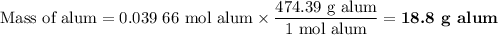 \text{Mass of alum} = \text{0.039 66 mol alum} \times \dfrac{\text{474.39 g alum}}{\text{1 mol alum}} = \textbf{18.8 g alum}