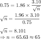 0.75 = 1.86\times \dfrac{3.10}{\sqrt{n}}\\\\\sqrt{n} = \dfrac{1.96\times 3.10}{0.75}\\\\\sqrt{n} = 8.101\\\Rightarrow n = 65.63\approx 65