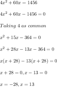 4x^{2} +60x=1456\\ \\ 4x^{2} +60x-1456=0\\ \\ Taking\ 4\ as\ common\\ \\ x^{2} +15x-364=0\\ \\ x^{2} +28x-13x-364=0\\ \\ x(x+28)-13(x+28)=0\\ \\ x+28=0,x-13=0\\ \\ x=-28,x=13