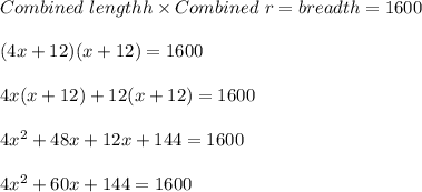 Combined\ lengthh\times Combined\ r=breadth=1600\\ \\ (4x+12)(x+12)=1600\\ \\ 4x(x+12)+12(x+12)=1600\\ \\ 4x^{2} +48x+12x+144=1600\\ \\ 4x^{2} +60x+144=1600