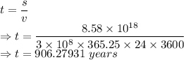 t=\dfrac{s}{v}\\\Rightarrow t=\dfrac{8.58\times 10^{18}}{3\times 10^8\times 365.25\times 24\times 3600}\\\Rightarrow t=906.27931\ years