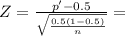 Z = \frac{p'-0.5}{\sqrt{\frac{0.5(1-0.5)}{n}}} =