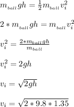 m__{ball}} gh = \frac{1}{2}m__{ball}}v_i^2\\\\2* m__{ball}} gh = m__{ball}}v_i^2\\\\v_i^2 = \frac{2*m_{ball}gh}{m_{ball}}\\\\v_i^2 = 2gh\\\\v_i = \sqrt{2gh} \\\\v_i = \sqrt{2*9.8*1.35}\\\\