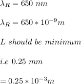 \lambda_R = 650 \ nm\\\\\lambda_R = 650*10^{-9} m\\\\L \ should \ be \ minimum \\\\i.e \  0.25 \ mm\\\\= 0.25 *10^{-3} m