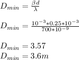 D_{min} = \frac{\beta d}{\lambda}\\\\D_{min} = \frac{10^{-3}*0.25*10^{-3}}{700*10^{-9}}\\\\D_{min} = 3.57 \\D_{min} =  3.6 m