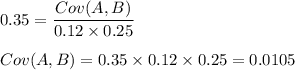 0.35 = \dfrac{Cov(A,B)}{0.12\times 0.25}\\\\Cov(A,B) = 0.35\times 0.12 \times 0.25=0.0105