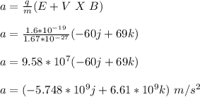 a = \frac{q}{m} (E + V \ X \ B)\\\\a = \frac{1.6 *10^{-19}}{1.67*10^{-27}} (-60 j + 69k)\\\\a = 9.58*10^7(-60 j + 69k)\\\\a = (-5.748*10^9 j + 6.61*10^9 k) \ m/s^2