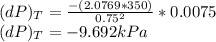 (dP)_{T} = \frac{-(2.0769*350)}{0.75^{2} } *0.0075\\(dP)_{T} = -9.692 kPa