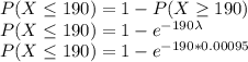 P(X \leq 190) = 1 - P(X \geq 190)\\P(X \leq 190) = 1 - e^{-190 \lambda} \\P(X \leq 190) = 1 - e^{-190 *0.00095}