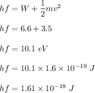 hf=W+\dfrac{1}{2}mv^2\\\\hf=6.6+3.5\\\\hf=10.1\ eV\\\\hf=10.1\times 1.6\times 10^{-19}\ J\\\\hf=1.61\times 10^{-18}\ J