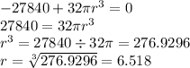 -27840+32\pi r^3=0\\27840=32\pi r^3\\r^3=27840 \div 32\pi=276.9296\\r=\sqrt[3]{276.9296} =6.518