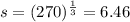 s=(270)^{\frac{1}{3}}=6.46