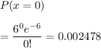 P( x =0) \\\\= \displaystyle\frac{6^0 e^{-6}}{0!}= 0.002478