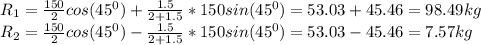 R_1=\frac{150}{2} cos(45^0) +\frac{1.5}{2+1.5} *150sin(45^0)=53.03 +45.46=98.49kg\\R_2=\frac{150}{2} cos(45^0) -\frac{1.5}{2+1.5} *150sin(45^0)=53.03-45.46=7.57kg