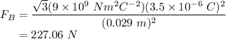 F_{B} = \dfrac{\sqrt{3}(9 \times 10^{9}~Nm^{2}C^{-2})(3.5 \times 10^{-6}~C)^{2}}{(0.029~m)^{2}}\\~~~~~= 227.06~N