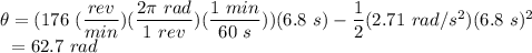 \theta = (176~(\dfrac{rev}{min})(\dfrac{2 \pi~rad}{1~rev})(\dfrac{1~min}{60~s}))(6.8~s) - \dfrac{1}{2}(2.71~rad/s^{2})(6.8~s)^{2}\\~~&=& 62.7~rad