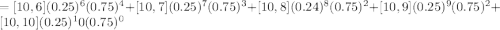 = [10 ,6] (0.25)^6(0.75)^4+ [10, 7](0.25)^7(0.75)^3 + [10, 8](0.24)^8(0.75)^2 + [10, 9] (0.25)^9(0.75)^2 + [10, 10] (0.25)^10(0.75)^0