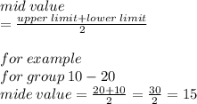 mid \: value   \\ =  \frac{upper \: limit + lower \: limit}{2}  \\  \\ for \: example \\ for \: group \: 10 - 20 \\ mide \: value =  \frac{20 + 10}{2}  =  \frac{30}{2}  = 15