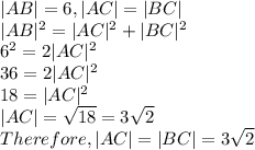 |AB|=6,|AC|=|BC|\\|AB|^2=|AC|^2+|BC|^2\\6^2=2|AC|^2\\36=2|AC|^2\\18=|AC|^2\\|AC|=\sqrt{18}=3\sqrt{2}  \\Therefore,  |AC|=|BC|=3\sqrt{2}