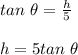 tan \ \theta = \frac{h}{5}\\\\h = 5 tan \ \theta
