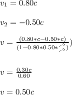 v_1 = 0.80c\\\\v_2 = -0.50 c\\\\v = \frac{(0.80*c-0.50*c)}{(1-0.80*0.50*\frac{c^2}{c^2})})\\\\\\v = \frac{0.30c}{0.60}\\ \\v = 0.50 c