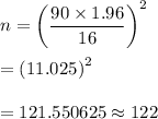 n=\left ( \dfrac{90\times1.96}{16} \right )^2\\\\=\left(11.025\right)^2\\\\=121.550625\approx122