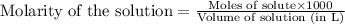 \text{Molarity of the solution}=\frac{\text{Moles of solute}\times 1000}{\text{Volume of solution (in L)}}
