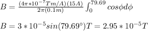 B=\frac{(4\pi*10^{-7}Tm/A)(15A)}{2\pi(0.1m)}\int_{0}^{79.69}cos\phi d\phi\\\\B=3*10^{-5}sin(79.69\°)T=2.95*10^{-5}T