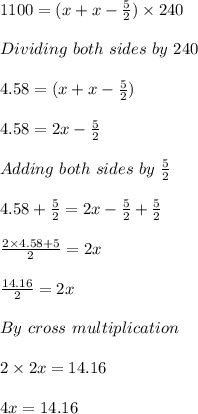 1100=(x+x-\frac{5}{2} )\times240\\ \\ Dividing\ both\ sides\ by\ 240\\ \\ 4.58=(x+x-\frac{5}{2} )\\ \\ 4.58=2x-\frac{5}{2} \\ \\Adding\ both\ sides\ by\ \frac{5}{2} \\ \\ 4.58+ \frac{5}{2}=2x- \frac{5}{2}+ \frac{5}{2}\\ \\ \frac{2\times4.58+5}{2} =2x\\ \\ \frac{14.16}{2} =2x\\ \\ By \ cross\ multiplication\\ \\ 2\times2x=14.16\\ \\ 4x=14.16