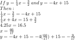 If \: y=\frac{1}{4}x-\frac{3}{2} \:and\: y=-4x+15\\Then:\\\frac{1}{4}x-\frac{3}{2} =-4x+15\\\frac{1}{4}x+4x=15+\frac{3}{2}\\4.25x=16.5\\x=\frac{66}{17}\\y=-4x+15=-4(\frac{66}{17})+15=-\frac{9}{17}