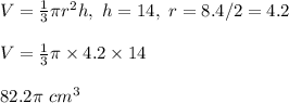 V=\frac{1}{3}\pi r^2h, \ h=14, \ r=8.4/2=4.2\\\\V=\frac{1}{3}\pi \times 4.2\times 14\\\\82.2\pi \ cm^3