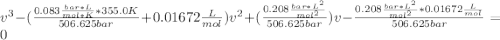 v^3-(\frac{0.083\frac{bar*L}{mol*K}*355.0K}{506.625bar}+0.01672\frac{L}{mol}  )v^2+(\frac{0.208\frac{bar*L^2}{mol^2} }{506.625bar})v-\frac{0.208\frac{bar*L^2}{mol^2}*0.01672\frac{L}{mol}}{506.625bar} =0